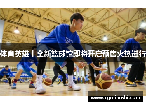 体育英雄丨全新篮球馆即将开启预售火热进行